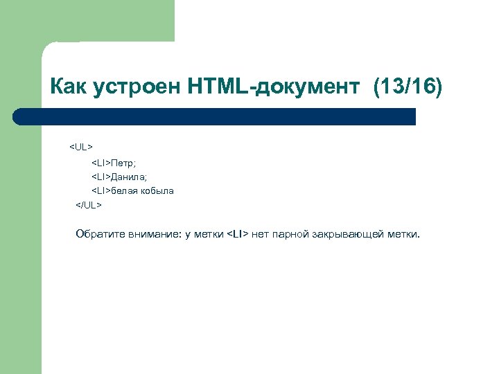 Как устроен HTML-документ (13/16) <UL> <LI>Петр; <LI>Данила; <LI>белая кобыла </UL> Обратите внимание: у метки