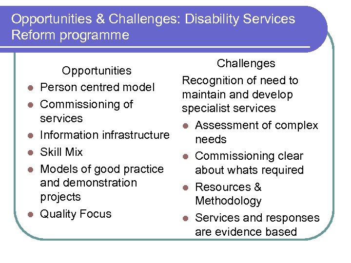 Opportunities & Challenges: Disability Services Reform programme l l l Opportunities Person centred model