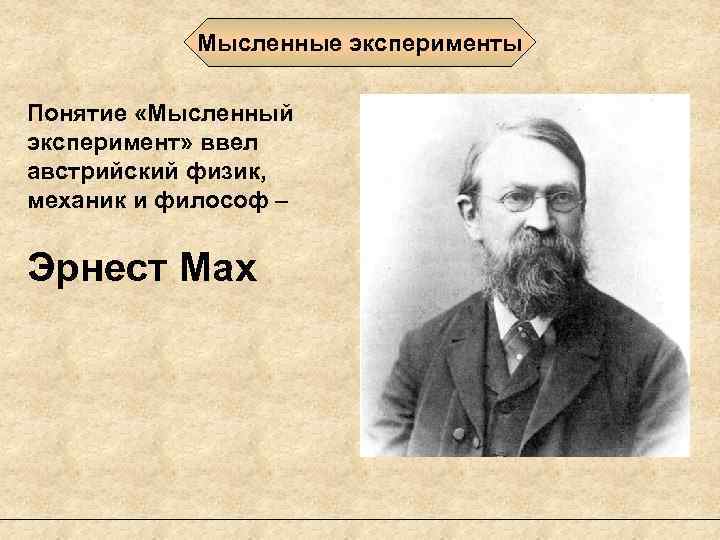 Мысленные эксперименты Понятие «Мысленный эксперимент» ввел австрийский физик, механик и философ – Эрнест Мах