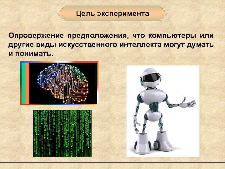 Цель эксперимента Опровержение предположения, что компьютеры или другие виды искусственного интеллекта могут думать и