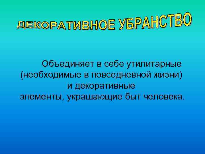 Объединяет в себе утилитарные (необходимые в повседневной жизни) и декоративные элементы, украшающие быт человека.