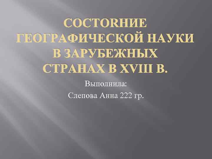 СОСТОЯНИЕ ГЕОГРАФИЧЕСКОЙ НАУКИ В ЗАРУБЕЖНЫХ СТРАНАХ В XVIII В. Выполнила: Слепова Анна 222 гр.