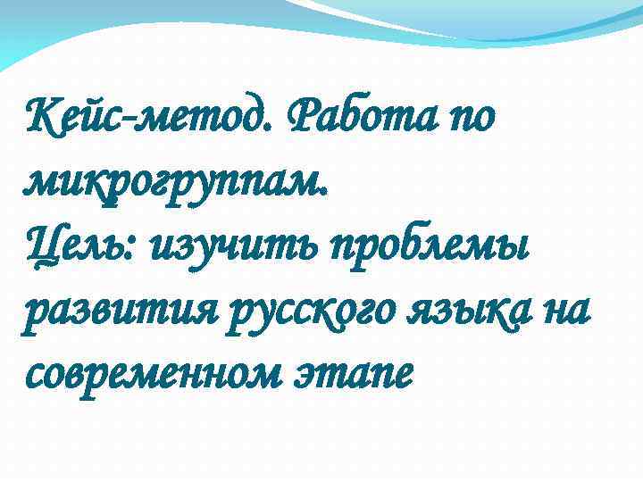 Кейс метод. Работа по микрогруппам. Цель: изучить проблемы развития русского языка на современном этапе
