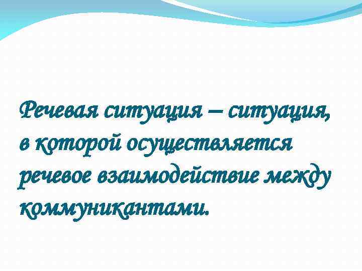 Речевая ситуация – ситуация, в которой осуществляется речевое взаимодействие между коммуникантами. 