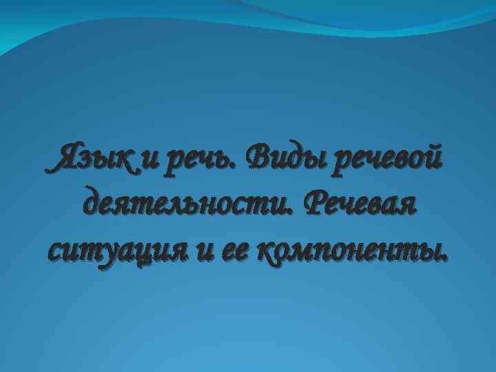 Язык и речь. Виды речевой деятельности. Речевая ситуация и ее компоненты. 