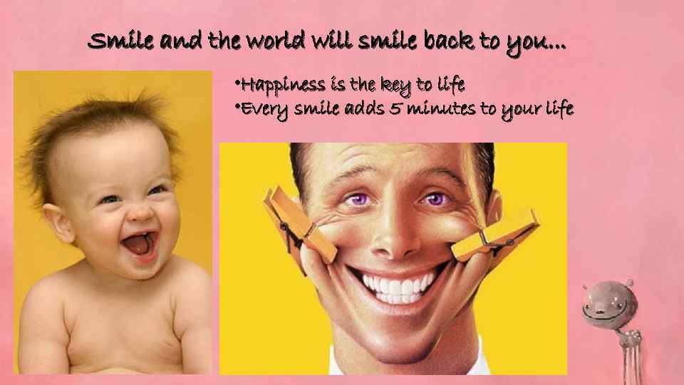 Smile and the world will smile back to you. . . • Happiness is