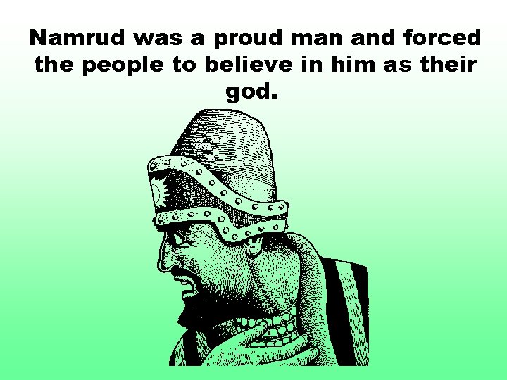 Namrud was a proud man and forced the people to believe in him as