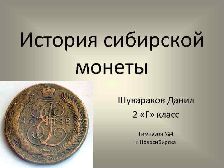 История сибирской монеты Шувараков Данил 2 «Г» класс Гимназия № 4 г. Новосибирска 