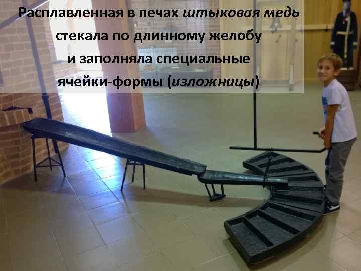 Расплавленная в печах штыковая медь стекала по длинному желобу и заполняла специальные ячейки-формы (изложницы)