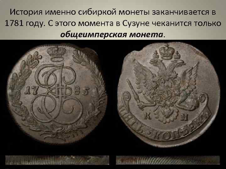 История именно сибиркой монеты заканчивается в 1781 году. С этого момента в Сузуне чеканится
