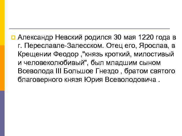 p Александр Невский родился 30 мая 1220 года в г. Переславле-Залесском. Отец его, Ярослав,