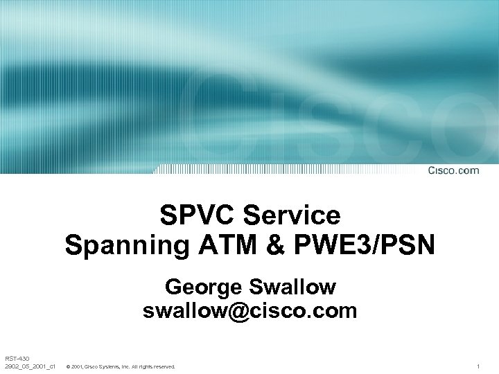 SPVC Service Spanning ATM & PWE 3/PSN George Swallow swallow@cisco. com RST-430 2902_05_2001_c 1