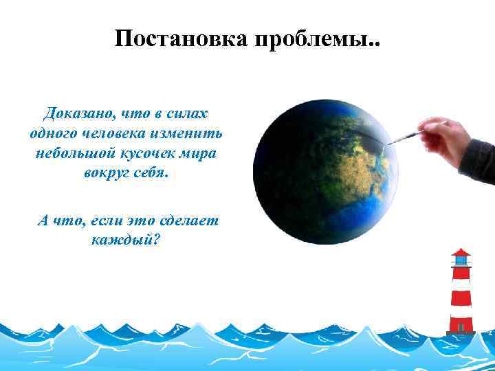 Постановка проблемы. . Доказано, что в силах одного человека изменить небольшой кусочек мира вокруг