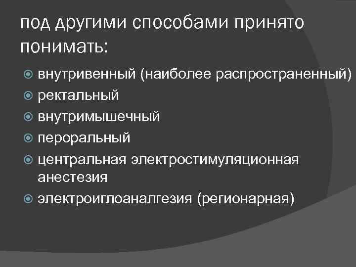 под другими способами принято понимать: внутривенный (наиболее распространенный) ректальный внутримышечный пероральный центральная электростимуляционная анестезия