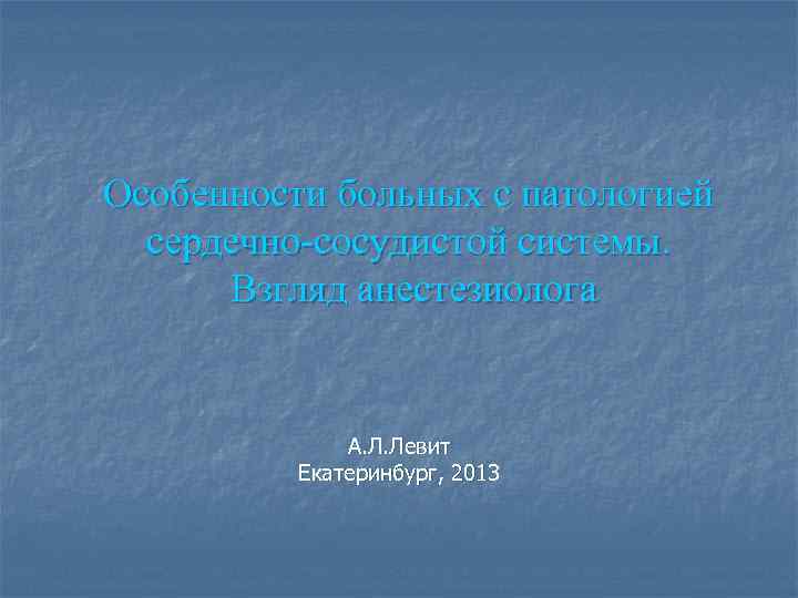Особенности больных с патологией сердечно-сосудистой системы. Взгляд анестезиолога А. Л. Левит Екатеринбург, 2013 
