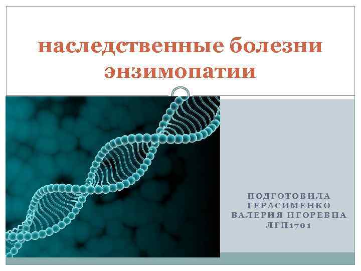 наследственные болезни энзимопатии ПОДГОТОВИЛА ГЕРАСИМЕНКО ВАЛЕРИЯ ИГОРЕВНА ЛГП 1701 