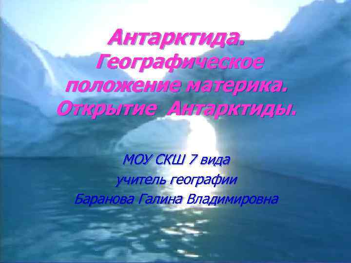 Антарктида. Географическое положение материка. Открытие Антарктиды. МОУ СКШ 7 вида учитель географии Баранова Галина