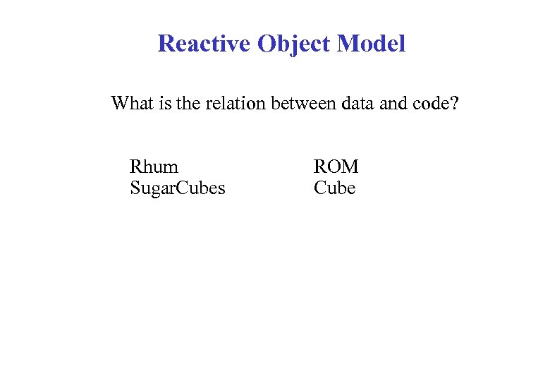 Reactive Object Model What is the relation between data and code? Rhum Sugar. Cubes