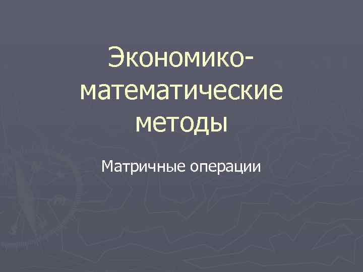 Экономикоматематические методы Матричные операции 