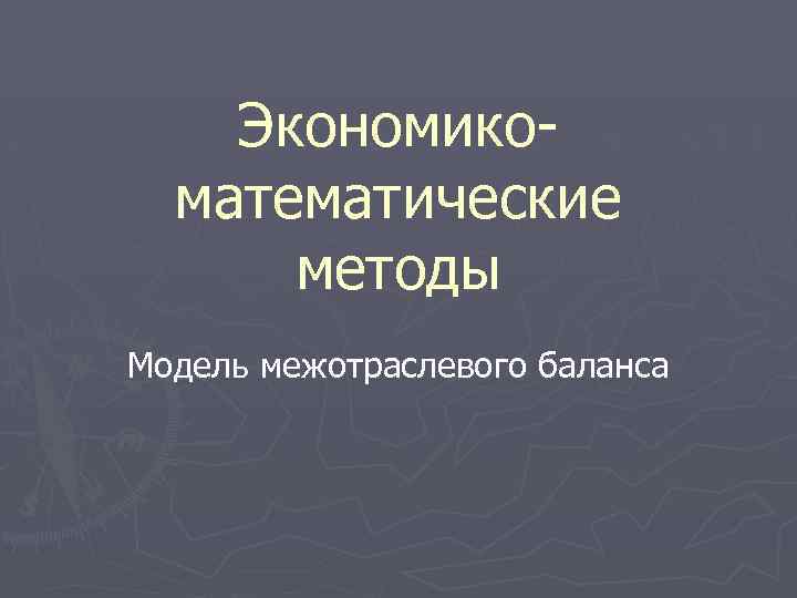 Экономикоматематические методы Модель межотраслевого баланса 