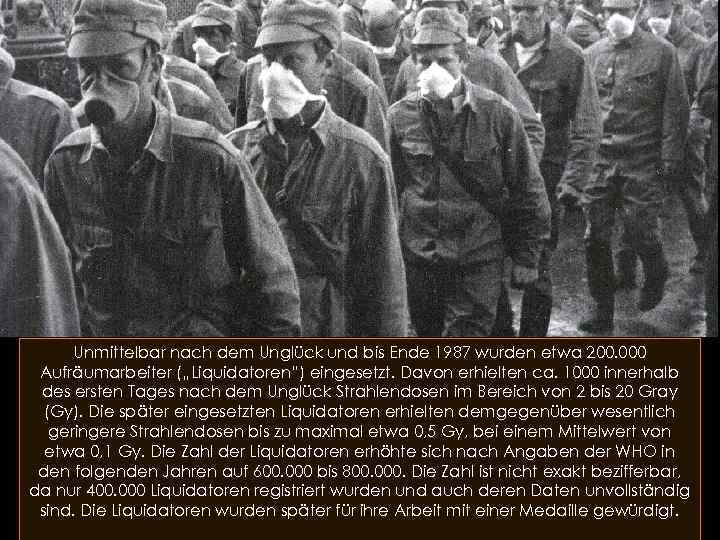 Unmittelbar nach dem Unglück und bis Ende 1987 wurden etwa 200. 000 Aufräumarbeiter („Liquidatoren“)