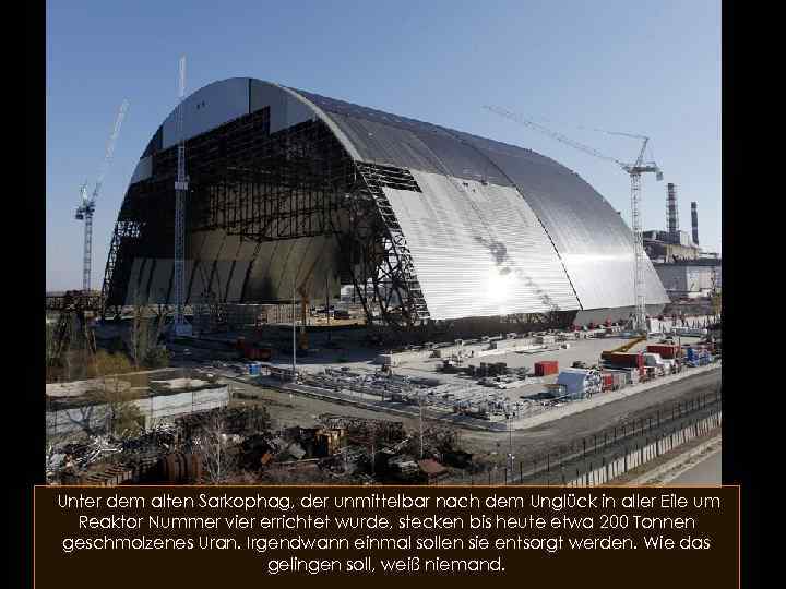 Unter dem alten Sarkophag, der unmittelbar nach dem Unglück in aller Eile um Reaktor
