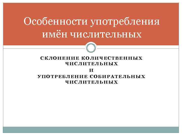 Особенности употребления имён числительных СКЛОНЕНИЕ КОЛИЧЕСТВЕННЫХ ЧИСЛИТЕЛЬНЫХ И УПОТРЕБЛЕНИЕ СОБИРАТЕЛЬНЫХ ЧИСЛИТЕЛЬНЫХ 