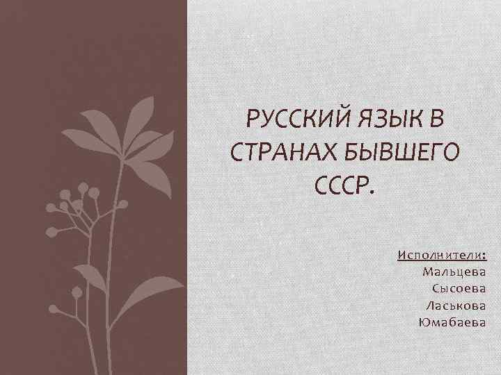 РУССКИЙ ЯЗЫК В СТРАНАХ БЫВШЕГО СССР. Исполнители: Мальцева Сысоева Ласькова Юмабаева 