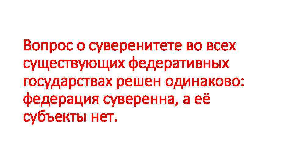 Вопрос о суверенитете во всех существующих федеративных государствах решен одинаково: федерация суверенна, а её