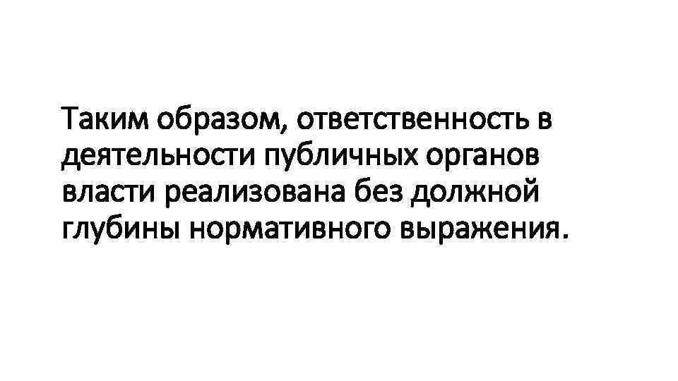 Таким образом, ответственность в деятельности публичных органов власти реализована без должной глубины нормативного выражения.