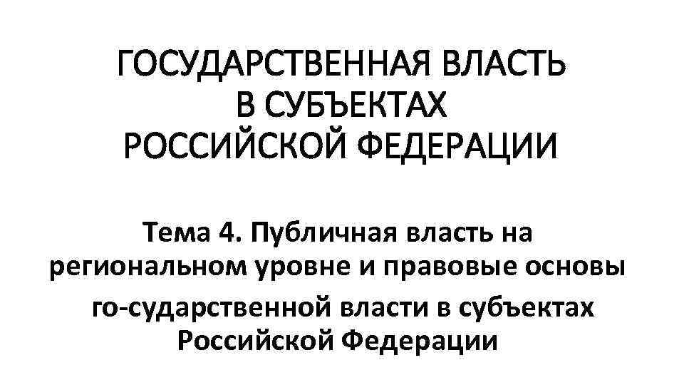 ГОСУДАРСТВЕННАЯ ВЛАСТЬ В СУБЪЕКТАХ РОССИЙСКОЙ ФЕДЕРАЦИИ Тема 4. Публичная власть на региональном уровне и