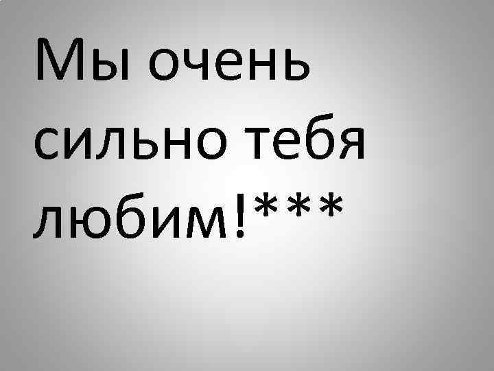 Мы очень сильно тебя любим!*** 