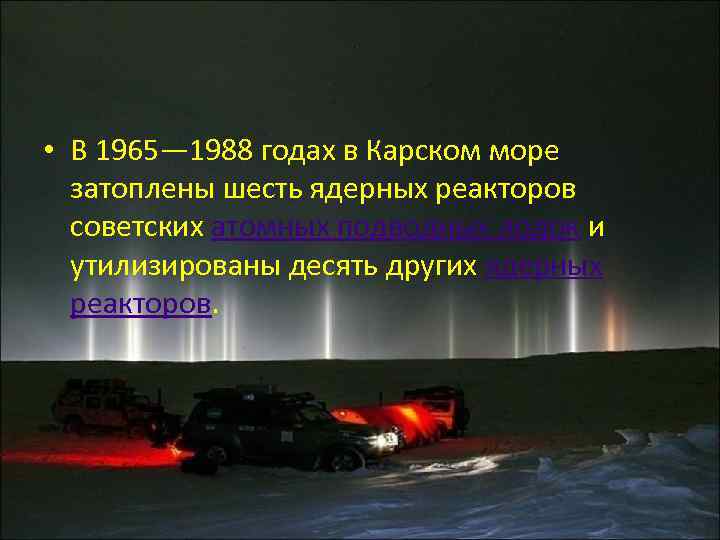  • В 1965— 1988 годах в Карском море затоплены шесть ядерных реакторов советских