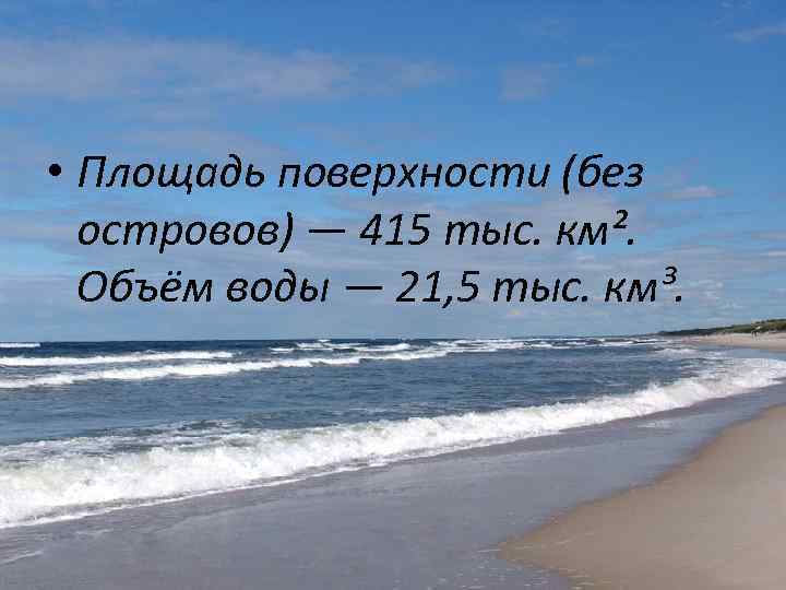  • Площадь поверхности (без островов) — 415 тыс. км². Объём воды — 21,