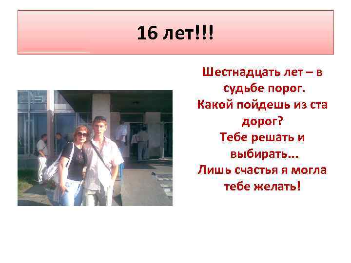 16 лет!!! Шестнадцать лет – в судьбе порог. Какой пойдешь из ста дорог? Тебе