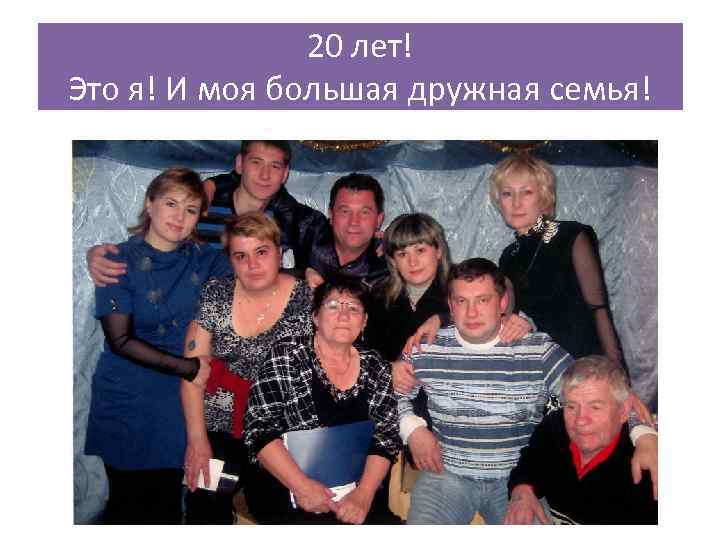 20 лет! Это я! И моя большая дружная семья! 