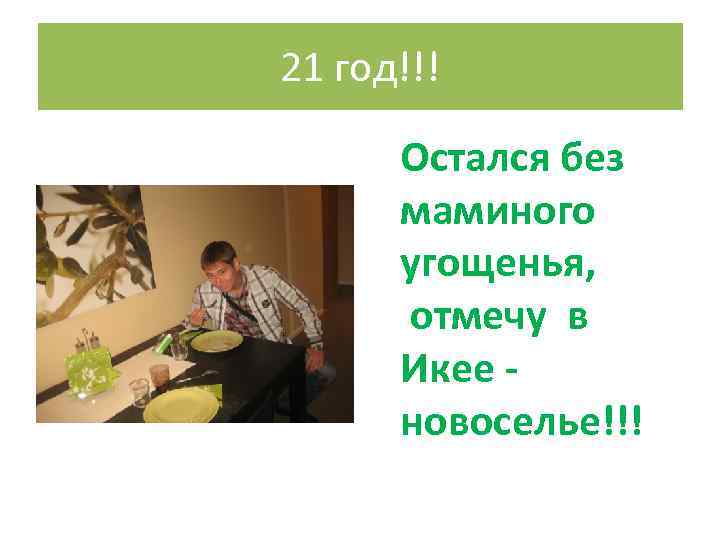 21 год!!! Остался без маминого угощенья, отмечу в Икее - новоселье!!! 