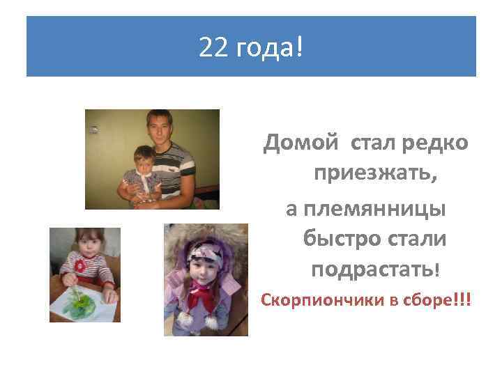 22 года! Домой стал редко приезжать, а племянницы быстро стали подрастать! Скорпиончики в сборе!!!