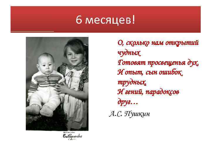 6 месяцев! О, сколько нам открытий чудных Готовят просвещенья дух, И опыт, сын ошибок