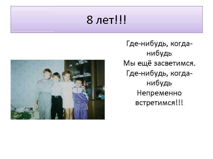 8 лет!!! Где-нибудь, когданибудь Мы ещё засветимся. Где-нибудь, когданибудь Непременно встретимся!!! 