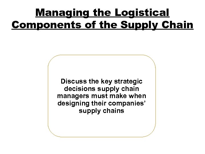 Managing the Logistical Components of the Supply Chain Discuss the key strategic decisions supply