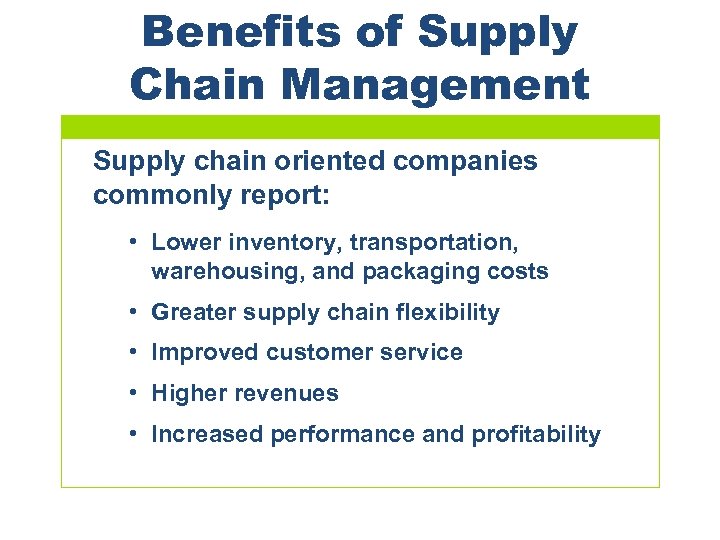 Benefits of Supply Chain Management Supply chain oriented companies commonly report: • Lower inventory,