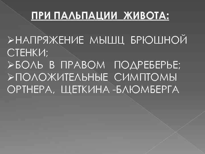ПРИ ПАЛЬПАЦИИ ЖИВОТА: ØНАПРЯЖЕНИЕ МЫШЦ БРЮШНОЙ СТЕНКИ; ØБОЛЬ В ПРАВОМ ПОДРЕБЕРЬЕ; ØПОЛОЖИТЕЛЬНЫЕ СИМПТОМЫ ОРТНЕРА,
