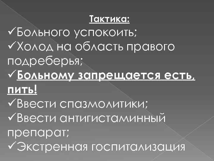 Тактика: üБольного успокоить; üХолод на область правого подреберья; üБольному запрещается есть, пить! üВвести спазмолитики;