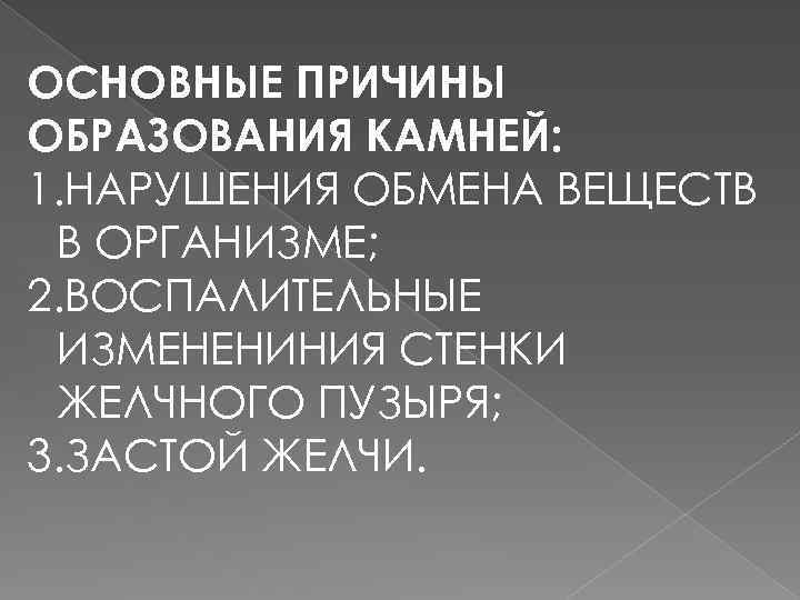 ОСНОВНЫЕ ПРИЧИНЫ ОБРАЗОВАНИЯ КАМНЕЙ: 1. НАРУШЕНИЯ ОБМЕНА ВЕЩЕСТВ В ОРГАНИЗМЕ; 2. ВОСПАЛИТЕЛЬНЫЕ ИЗМЕНЕНИНИЯ СТЕНКИ