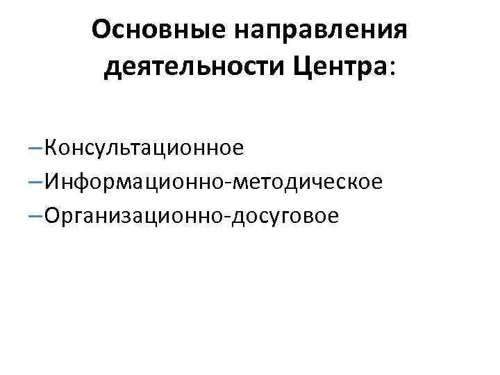 Основные направления деятельности Центра: – Консультационное – Информационно-методическое – Организационно-досуговое 