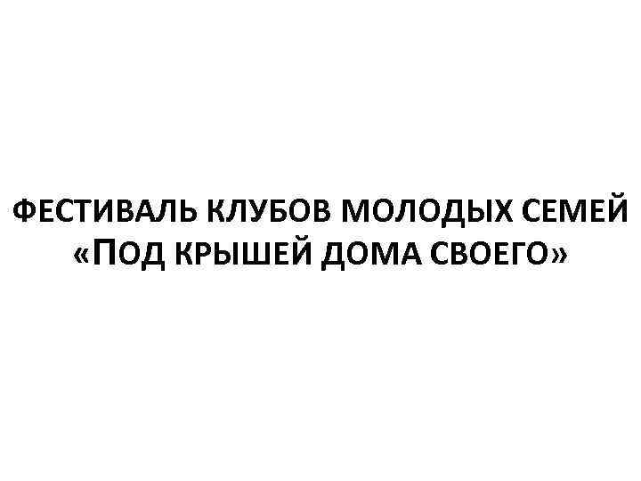 ФЕСТИВАЛЬ КЛУБОВ МОЛОДЫХ СЕМЕЙ «ПОД КРЫШЕЙ ДОМА СВОЕГО» 