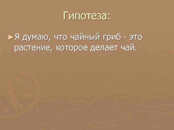 Гипотеза: ►Я думаю, что чайный гриб - это растение, которое делает чай. 
