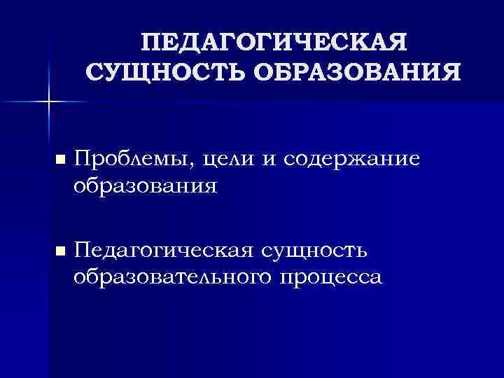 ПЕДАГОГИЧЕСКАЯ СУЩНОСТЬ ОБРАЗОВАНИЯ n Проблемы, цели и содержание образования n Педагогическая сущность образовательного процесса