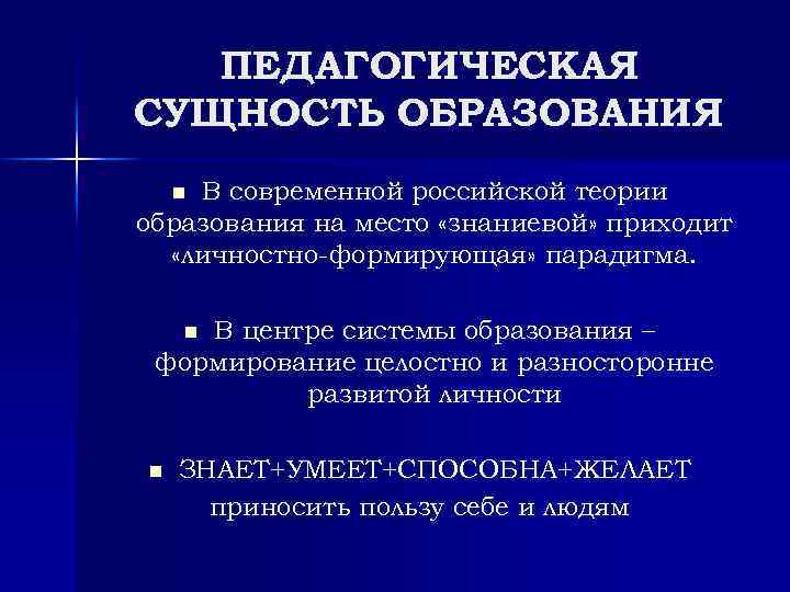 ПЕДАГОГИЧЕСКАЯ СУЩНОСТЬ ОБРАЗОВАНИЯ В современной российской теории образования на место «знаниевой» приходит «личностно формирующая»